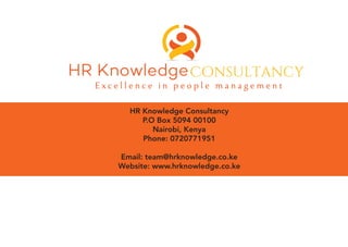 HR Knowledge Consultancy
P.O Box 5094 00100
Nairobi, Kenya
Phone: 0720771951
Email: team@hrknowledge.co.ke
Website: www.hrknowledge.co.ke
HR KnowledgeConsultancy
E x c e l l e n c e i n p e o p l e m a n a g e m e n t
 