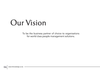 www.hrknowledge.co.ke04
Our Vision
To be the business partner of choice to organisations
for world class people management solutions.
 