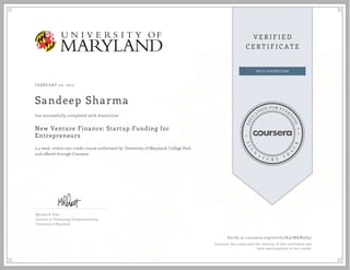 FEBRUARY 02, 2015
Sandeep Sharma
New Venture Finance: Startup Funding for
Entrepreneurs
a 4 week online non-credit course authorized by University of Maryland, College Park
and offered through Coursera
has successfully completed with distinction
Michael R. Pratt
Lecturer in Technology Entrepreneurship
University of Maryland
Verify at coursera.org/verify/N4CMKM3E92
Coursera has confirmed the identity of this individual and
their participation in the course.
 