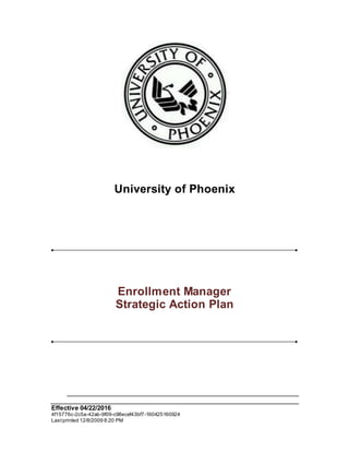 Effective 04/22/2016
4f15776c-2c5a-42ab-9f09-c98ecef43bf7-160425160924
Lastprinted 12/8/2009 8:20 PM
University of Phoenix
Enrollment Manager
Strategic Action Plan
 