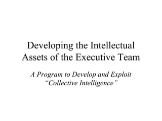 Developing the Intellectual
Assets of the Executive Team
A Program to Develop and Exploit
“Collective Intelligence”
 