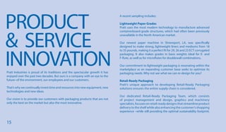 15
PRODUCT
& SERVICE
INNOVATION
A recent sampling includes:
Lightweight Paper Grades
Pratt uses the most modern technology to manufacture advanced
containerboard-grade structures, which had often been previously
unavailable in the North American market.
Our newest paper machine in Shreveport, LA, was specifically
designed to make strong, lightweight liners and mediums from 18
to 35 pounds, making it a perfect fit for 29, 26 and 23 ECT corrugated
packaging. It also makes grades in basis weights ideal for E- and
F-flute, as well as for microflutes for doublewall combinations.
Our commitment to lightweight packaging is resonating within the
marketplace as an expanding customer base seeks to optimize its
packaging needs. Why not see what we can re-design for you?
Retail-Ready Packaging
Pratt’s unique approach to developing Retail-Ready Packaging
solutions ensures the entire supply chain is considered.
Our dedicated Retail-Ready Packaging Team, which consists
of project management and design, graphics and machinery
specialists, focuses on retail-ready designs that streamline product
delivery to the shelf while also enhancing the customer’s shopping
experience –while still providing the optimal sustainability footprint.
Pratt Industries is proud of its traditions and the spectacular growth it has
enjoyed over the past two decades. But ours is a company with an eye to the
future–of the environment, our employees and our customers.
That’s why we continually invest time and resources into new equipment, new
technologies and new ideas.
Our vision is to provide our customers with packaging products that are not
only the best on the market but also the most innovative.
 