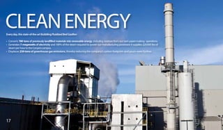 CLEANENERGYEveryday,thisstate-of-the-artBubblingFluidizedBedGasifier:
• Converts 780 tons of previously landfilled materials into renewable energy, including residues from our own paper-making operations.
• Generates 7 megawatts of electricity and 100% of the steam required to power our manufacturing processes; it supplies 220,000 lbs of
steamperhourtotheConyerscampus.
• Displaces 250 tons of greenhouse gas emissions, thereby reducing the company’s carbon footprint–and yours–even further.
17
 
