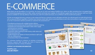 While boxes are the foundation of our business, we invite you to come and explore PrattPlus.com, where we offer everything from corrugated boxes
and industrial packaging products to office, safety, sanitation and break room supplies. It’s the ultimate supply chain for your business, with over 50,000
products available for next-day delivery! Now when you order the world’s best boxes, we can fill them with the world’s best products.
At Pratt, we recognize that every customer is truly unique and that our customers come in all shapes and sizes. Our ultimate goal is to make doing business
with us easy and efficient regardless of whether your business needs high volume customized boxes or just a few stock products to get you by for a week
or so. Our e-Commerce solutions provide our customers the convenience of:
• Centralized purchasing with multiple location delivery
• Corporate contracted pricing with localized on-demand ordering
• Scheduled and automated subscription orders when supply
and demand are consistent
• Personalized account management
• Convenient online tracking of order history, order status and
preferred product lists
• Loyalty Programs for rebates on future purchases or gift cards
from our retail partners
• e-Commerce Direct to Your Customer
For customers looking to enhance an existing e-Commerce
business, expand sales through the web or improve POS
transactions, Pratt has a variety of solutions.
E-COMMERCE
CONTACT US FOR MORE INFORMATION
PrattPlus.com
855-MY-PRATT 40
 