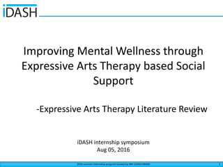 Improving	Mental	Wellness	through	
Expressive	Arts	Therapy	based	Social	
Support
-Expressive	Arts	Therapy	Literature	Review
iDASH internship	symposium
Aug	05,	2016
12016	summer	internship	program	funded	by	NIH	U54HL108460	
 