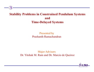 Stability Problems in Constrained Pendulum Systems
and
Time-Delayed Systems
Presented by
Prashanth Ramachandran
Major Advisors
Dr. Yitshak M. Ram and Dr. Marcio de Queiroz
 