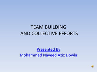TEAM BUILDING
AND COLLECTIVE EFFORTS
Presented By
Mohammed Naveed Aziz Dowla
 