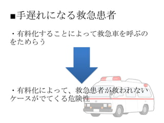 ■手遅れになる救急患者
・有料化することによって救急車を呼ぶの
をためらう

・有料化によって、救急患者が救われない
ケースがでてくる危険性

 