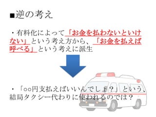 ■逆の考え
・有料化によって「お金を払わないといけ
ない」という考え方から、「お金を払えば
呼べる」という考えに派生

・「○○円支払えばいいんでしょ？」という、
結局タクシー代わりに使われるのでは？

 
