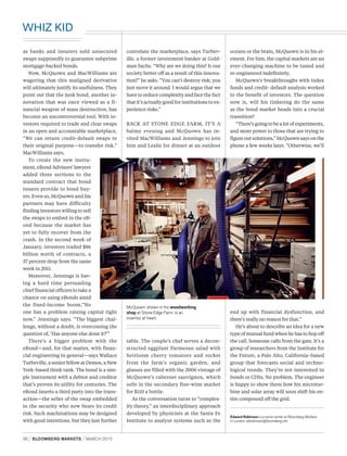 as banks and insurers sold unsecured
swaps supposedly to guarantee subprime
mortgage-backed bonds.
Now, McQuown and MacWilliams are
wagering that this maligned derivative
will ultimately justify its usefulness. They
point out that the junk bond, another in-
novation that was once viewed as a fi-
nancial weapon of mass destruction, has
become an uncontroversial tool. With in-
vestors required to trade and clear swaps
in an open and accountable marketplace,
“We can return credit-default swaps to
their original purpose—to transfer risk,”
MacWilliams says.
To create the new instru-
ment, eBond Advisors’ lawyers
added three sections to the
standard contract that bond
issuers provide to bond buy-
ers. Even so, McQuown and his
partners may have difficulty
finding investors willing to sell
the swaps to embed in the eB-
ond because the market has
yet to fully recover from the
crash. In the second week of
January, investors traded $86
billion worth of contracts, a
37 percent drop from the same
week in 2011.
Moreover, Jennings is hav-
ing a hard time persuading
chief financial officers to take a
chance on using eBonds amid
the fixed-income boom.“No
one has a problem raising capital right
now,” Jennings says. “The biggest chal-
lenge, without a doubt, is overcoming the
question of, ‘Has anyone else done it?’”
There’s a bigger problem with the
eBond—and, for that matter, with finan-
cial engineering in general—says Wallace
Turbeville, a senior fellow at Demos, a New
York–based think tank. The bond is a sim-
ple instrument with a debtor and creditor
that’s proven its utility for centuries. The
eBond inserts a third party into the trans-
action—the seller of the swap embedded
in the security who now bears its credit
risk. Such machinations may be designed
with good intentions, but they just further
convolute the marketplace, says Turbev-
ille, a former investment banker at Gold-
man Sachs. “Why are we doing this? Is our
society better off as a result of this innova-
tion?” he asks. “You can’t destroy risk; you
just move it around. I would argue that we
have to reduce complexity and face the fact
that it’s actually good for institutions to ex-
perience risks.”
BACK AT STONE EDGE FARM, IT’S A
balmy evening and McQuown has in-
vited MacWilliams and Jennings to join
him and Leslie for dinner at an outdoor
table. The couple’s chef serves a decon-
structed eggplant Parmesan salad with
heirloom cherry tomatoes and rocket
from the farm’s organic garden, and
glasses are filled with the 2006 vintage of
McQuown’s cabernet sauvignon, which
sells in the secondary fine-wine market
for $110 a bottle.
As the conversation turns to “complex-
ity theory,” an interdisciplinary approach
developed by physicists at the Santa Fe
Institute to analyze systems such as the
oceans or the brain, McQuown is in his el-
ement. For him, the capital markets are an
ever-changing machine to be tuned and
re-engineered indefinitely.
McQuown’s breakthroughs with index
funds and credit- default analysis worked
to the benefit of investors. The question
now is, will his tinkering do the same
as the bond market heads into a crucial
transition?
“There’s going to be a lot of experiments,
and more power to those that are trying to
figure out solutions,” McQuown says on the
phone a few weeks later. “Otherwise, we’ll
end up with financial dysfunction, and
there’s really no reason for that.”
He’s about to describe an idea for a new
type of mutual fund when he has to hop off
the call. Someone calls from the gate. It’s a
group of researchers from the Institute for
the Future, a Palo Alto, California–based
group that forecasts social and techno-
logical trends. They’re not interested in
bonds or CDSs. No problem. The engineer
is happy to show them how his microtur-
bine and solar array will soon shift his en-
tire compound off the grid.
Edward Robinson is a senior writer at Bloomberg Markets
in London. edrobinson@bloomberg.net
McQuown,shown in his woodworking
shop at Stone Edge Farm, is an
inventor at heart.
 