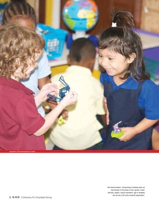 6 n nn A Directory For Charitable Giving
Apolstolic Child Development Center
Non-Discrimination:  Extraordinary Charities does not
discriminate on the basis of race, gender, creed,
ethnicity, religion, sexual orientation, age or disability
and we are a 501(c)(3) nonprofit organization.
 