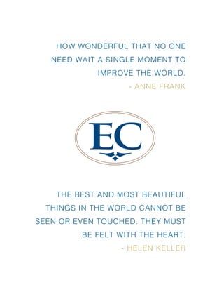 HOW WONDERFUL THAT NO ONE
NEED WAIT A SINGLE MOMENT TO
IMPROVE THE WORLD.
- ANNE FRANK
THE BEST AND MOST BEAUTIFUL
THINGS IN THE WORLD CANNOT BE
SEEN OR EVEN TOUCHED. THEY MUST
BE FELT WITH THE HEART.
- HELEN KELLER
 