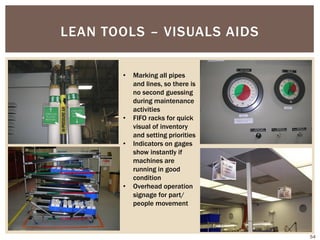 LEAN TOOLS – VISUALS AIDS
54
• Marking all pipes
and lines, so there is
no second guessing
during maintenance
activities
• FIFO racks for quick
visual of inventory
and setting priorities
• Indicators on gages
show instantly if
machines are
running in good
condition
• Overhead operation
signage for part/
people movement
 