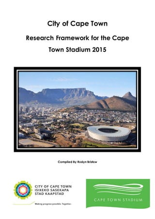 1
City of Cape Town
Research Framework for the Cape
Town Stadium 2015
Compiled By Roslyn Bristow
 