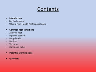 Contents
 Introduction
- My background
- What a Foot Health Professional does
 Common foot conditions
- Athletes foot
- ...