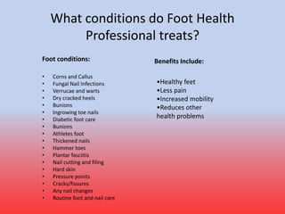 What conditions do Foot Health
Professional treats?
• Corns and Callus
• Fungal Nail Infections
• Verrucae and warts
• Dry...
