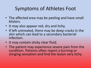 Causes of Athletes Foot
• Many people have the fungus present on their skin but are
unaffected by the microscopic organism...