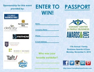 PASSPORTENTER TO
WIN!
17th Annual Family
Business Awards & Expo
Monday, November 9, 2015
Name:
Company Name:
Phone:
E-mail Address:
Who was your
favorite exhibitor?
http://www.FamilyBusinessCenter.com
Sponsorship for this event
provided by:
 