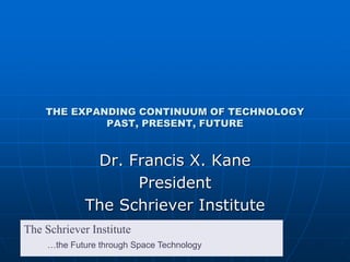 …the Future through Space Technology
The Schriever Institute
THE EXPANDING CONTINUUM OF TECHNOLOGY
PAST, PRESENT, FUTURE
Dr. Francis X. Kane
President
The Schriever Institute
 