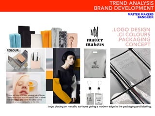 MATTER MAKERS
BANGKOK
.LOGO DESIGN
.CI COLOURS
.PACKAGING
CONCEPT
											Logo placing on metallic surfaces giving a modern edge to the packaging and labeling. !
TREND ANALYSIS
BRAND DEVELOPMENT
 