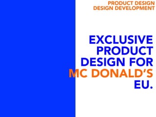 EXCLUSIVE
PRODUCT
DESIGN FOR
MC DONALD’S
EU.
PRODUCT DESIGN
DESIGN DEVELOPMENT
 