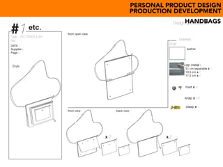 PERSONAL PRODUCT DESIGN
PRODUCTION DEVELOPMENT
HANDBAGS
#1
Style
Style : RECTANGULAR
Ref : Materials
Body
leather
front view back view
front open view
DATE :
Supplier :
Page :
Design specification
zip metal :
51 cm separable x 1
13,5 cm x 1
17,5 cm x 2
rivet x 4
etc.
x 2 x 2
snap x 16
etc.
etc.
etc.
etc.
clasp x 1
 