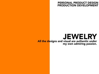 JEWELRY
PERSONAL PRODUCT DESIGN
PRODUCTION DEVELOPMENT
All the designs and visual are authentic under
my own admiring passion.
 
