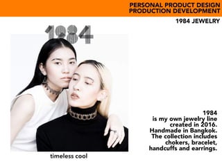 timeless cool
bijoux créateurPERSONAL PRODUCT DESIGN
PRODUCTION DEVELOPMENT
1984 JEWELRY
1984
is my own jewelry line
created in 2016.
Handmade in Bangkok.
The collection includes
chokers, bracelet,
handcuffs and earrings.
 