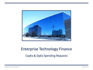 Enterprise Technology Finance
CapEx & OpEx Spending Requests
Version 4.0ClearCost Consulting US
 