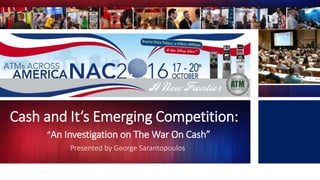 Cash and It’s Emerging Competition:
“An Investigation on The War On Cash”
Presented by George Sarantopoulos
 