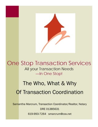 One Stop Transaction Services
All your Transaction Needs
—In One Stop!
The Who, What & Why
Of Transaction Coordination
Samantha Marcrum, Transaction Coordinator/Realtor, Notary
DRE 01385631
619-993-7264 smarcrum@cox.net
 
