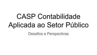 CASP Contabilidade
Aplicada ao Setor Público
Desafios e Perspectivas
 