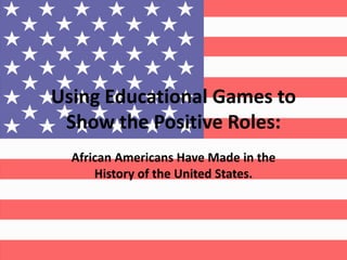 Using Educational Games to 
Show the Positive Roles: 
African Americans Have Made in the 
History of the United States. 
 