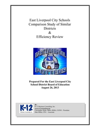 East Liverpool City Schools
Comparison Study of Similar
Districts
&
Efficiency Review
Prepared For the East Liverpool City
School District Board of Education
August 26, 2013
By:
K-12 Business Consulting, Inc.
www.k12consulting.net
Christopher Mohr, MBA, RSBA, CGFM ~ President
Dale Miller, CPA ~ Associate
 