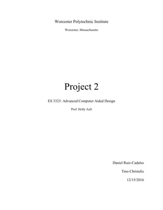 Worcester Polytechnic Institute
Worcester, Massachusetts
Project 2
ES 3323: Advanced Computer Aided Design
Prof. Holly Ault
Daniel Ruiz-Cadalso
Tino Christelis
12/15/2016
 