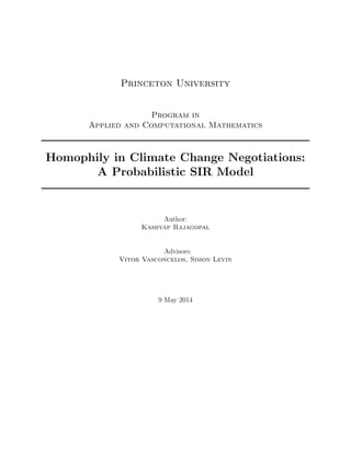 Princeton University
Program in
Applied and Computational Mathematics
Homophily in Climate Change Negotiations:
A Probabilistic SIR Model
Author:
Kashyap Rajagopal
Advisors:
Vitor Vasconcelos, Simon Levin
9 May 2014
 