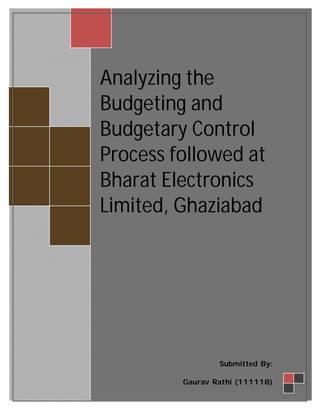 Analyzing the
Budgeting and
Budgetary Control
Process followed at
Bharat Electronics
Limited, Ghaziabad
Submitted By:
Gaurav Rathi (111118)
 