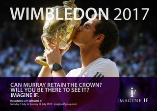 Hospitality with IMAGINE IF.
Monday 3 July to Sunday 16 July 2017. imagineifgroup.com
Imagine IFImagine IF
IMAGINE IF.
CAN MURRAY RETAIN THE CROWN?
WILL YOU BE THERE TO SEE IT?
WIMBLEDON 2017
 
