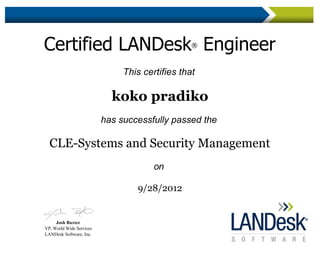  
Certified LANDesk®
 Engineer 
This certifies that
koko pradiko
has successfully passed the
CLE­Systems and Security Management
on
9/28/2012
 
Josh Baxter
VP, World Wide Services
LANDesk Software, Inc.
 