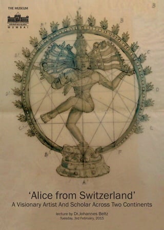 ‘Alice from Switzerland’
A Visionary Artist And Scholar Across Two Continents
lecture by Dr.Johannes Beltz
Tuesday, 3rd February, 2015
 