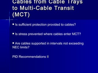 Cables from Cable TraysCables from Cable Trays
to Multi-Cable Transitto Multi-Cable Transit
(MCT)(MCT)
 Is sufficient protection provided to cables?
 Is stress prevented where cables enter MCT?
 Are cables supported in intervals not exceeding
NEC limits?
PID Recommendations II
 