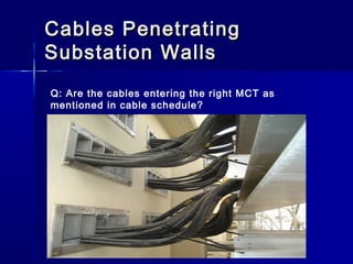 Cables PenetratingCables Penetrating
Substation WallsSubstation Walls
Q: Are the cables entering the right MCT as
mentioned in cable schedule?
 