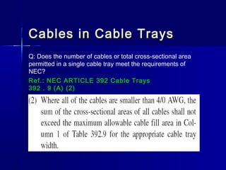 Cables in Cable TraysCables in Cable Trays
Q: Does the number of cables or total cross-sectional area
permitted in a single cable tray meet the requirements of
NEC?
Ref.: NEC ARTICLE 392 Cable Trays
392 . 9 (A) (2)
 