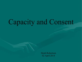 Capacity and Consent
Heidi Robertson
02 April 2014
 