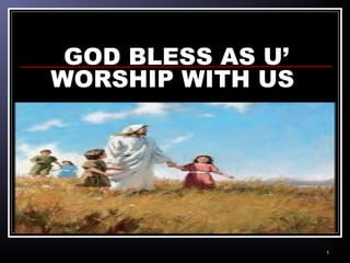 GOD BLESS AS U’
WORSHIP WITH US
1
 