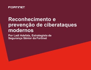 Reconhecimento e
prevenção de ciberataques
modernos
Por Ladi Adefala, Estrategista de
Segurança Sênior da Fortinet
 