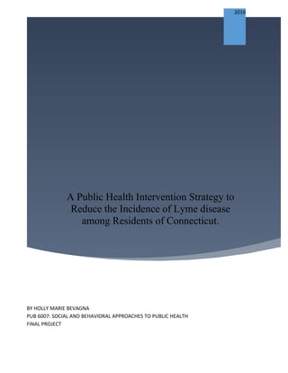 A Public Health Intervention Strategy to
Reduce the Incidence of Lyme disease
among Residents of Connecticut.
2016
BY HOLLY MARIE BEVAGNA
PUB 6007: SOCIAL AND BEHAVIORAL APPROACHES TO PUBLIC HEALTH
FINAL PROJECT
 