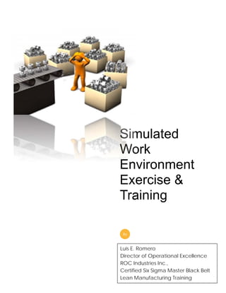 Simulated
Work
Environment
Exercise &
Training
By
Luis E. Romero
Director of Operational Excellence
ROC Industries Inc.,
Certified Six Sigma Master Black Belt
Lean Manufacturing Training
 