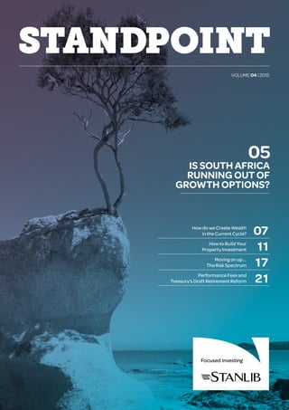 VOLUME 04 | 2015 | 01
VOLUME 04 | 2015
IS SOUTH AFRICA
RUNNING OUT OF
GROWTH OPTIONS?
05
How do we Create Wealth
in the Current Cycle?
How to Build Your
Property Investment
	 Moving on up…	
The Risk Spectrum
		 Performance Fees and
Treasury’s Draft Retirement Reform
11
17
21
07
 
