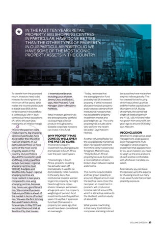 VOLUME 04 | 2015 | 13
Tobenefitfrom the promised
return,investorsneed tobe
invested forthe long-term(a
minimum offiveyears). What
makestheincomepredictable
isthatatleast85% ofthe
rental incomeinthe portfolio
iscontractual,within-built
contractualrentalescalations
of7.5%to 9% eachyear,
makingthisaninflationhedge.
“Inoverthepasttenyears
retailproperty,big shopping
centresinparticular,have
donebetterthantheother
typesofproperty.Inour
particularportfolio wehave
someof themosticonic
propertyassetsinthe
country.Ourportfoliois
about67% investedinretail
andthoseretailproperties
include twosuper-regional
shoppingcentres(over
100m2):Eastgateand
SandtonCity.Super-regional
shoppingcentresare
more resilientinleanyears
comparedtoone-wing
shopping centres,because
theyhavea verygoodtenant
mix.Weconstantlyensure
thatourportfolio isahead of
themarketintermsoftenant
mix.Wewerethefirsttobring
ZaraandPrada to Africa,
forexample.InMay2015we
launchedDiamondWalkat
SandtonCitythathouses
11international brands
includingLouis Vuitton,
JimmyChooand Todds”,
says,AlexPhakathi,Fund
Manager: Liberty Property
Portfolio.
Retailinvestorsgainentryto
thedirectpropertyportfolio
via acquiringa policyor
productthroughLiberty.
Sizeable corporate investors
caninvestinthisfund.
WHYPROPERTY HAS
DONESOWELLOVER
THEPAST20YEARS	
Thetrendinproperty
investmenthaschangedquite
dramatically in South Africa
overthepasttwentyyears.
“Interestingly, in South
Africa, property investing
has actually taken off
dramatically. It used to be
dominated by retail investors.
In the early days, if an
institutional investor wanted
to get into property, he might
have bought one or two
shares. However, we’ve seen
a huge pick-up in the property
weightings of pension fund
investments over the past ten
years. I’d say that if a pension
fund had 2% invested in
property ten years ago, that
would have been considered
an overweight.
"Today,Iestimatethat
theaveragepensionfund
probablyhas5%investedin
property.It’sthisincreased
allocation towardsproperty
andincreaseddemandfrom
institutionalinvestorsthat
hasboostedtheproperty
investmentmarketand
pushedpricesup.Thisiswhy
propertyhasactuallydone
verywellovertherecent
decades,”saysMalcolm
Holmes.
Anotherinfluentialfactoron
thelocalpropertymarkethas
beenincreasedinvestment
fromthirdpartyinvestorslike
foreigners.Malcolmsays,	
“TheylikeSouthAfrican
propertybecauseitprovides
aniceneatreturnstream,
brokendownbetweencapital
andincome.
The income is quite stable
and has grown steadily at
around 7.5% per annum over
the last five years. Over the
next year, an investment in
property will produce an
income yield of around 7%,
which is attractive relative to
the dividend yield on equity
of about 3%.
Whatyouarenowfinding
isthatmanySouthAfrican
companiesarebeingnoticed
becausetheyhavemadetheir
wayintoindicesglobally. This
hascreatedforced-buying
whichhaspushedupprices
andthemarketcapitalisation
ofpropertyinSA.Byway
ofexample,thecombined
weightoflistedpropertyin
theFTSE/JSEAllShareIndex
hasgrownfromaround1% ten
yearsagotoaround6% today,”
saysMalcolm.
INCONCLUSION	
Whetherit’ssingleactiveasset
management,singlepassive
assetmanagement, multi-
managerordirectproperty
investmentthatappealsmost
toyouasaninvestor, you need
toweighuptheprosandcons
ofeachandbecomfortable
withwhichevermandateyou
select.
Alternatively,youcanleave
thisdecisionuptotheexperts
bychoosingoneofourmany
multi-assetfundsthatcontain
propertyexposure.
IN THE PAST TEN YEARS RETAIL
PROPERTY, BIG SHOPPING CENTRES
IN PARTICULAR, HAVE DONE BETTER
THAN THE OTHER TYPES OF PROPERTY.
IN OUR PARTICULAR PORTFOLIO WE
HAVE SOME OF THE MOST ICONIC
PROPERTY ASSETS IN THE COUNTRY
 